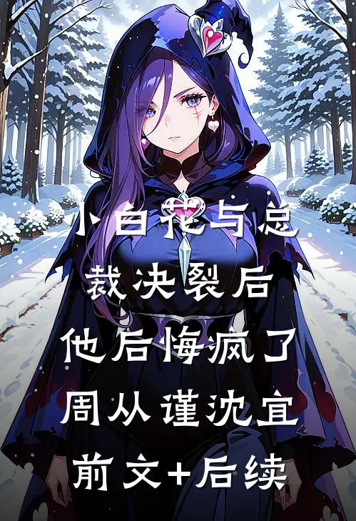 小白花与总裁决裂后，他后悔疯了周从谨沈宜前文+后续