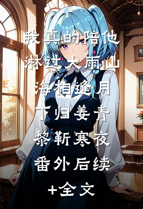 我真的陪他淋过大雨山海相逢月下归姜青黎靳寒夜： 番外后续+全文