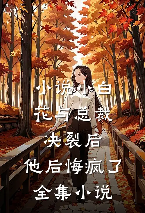 小说 小白花与总裁决裂后,他后悔疯了全集小说