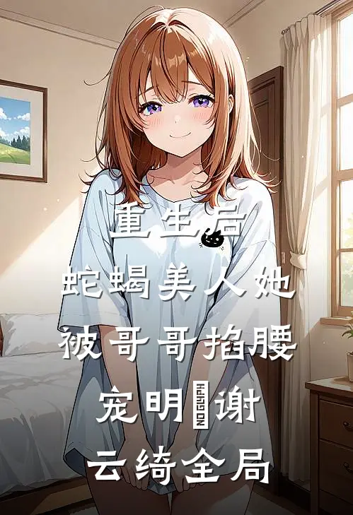 重生后，蛇蝎美人她被哥哥掐腰宠明翙谢云绮全局