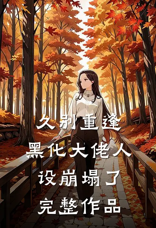 久别重逢：黑化大佬人设崩塌了完整作品