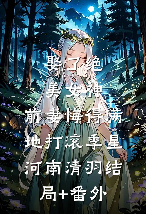 娶了绝美女神，前妻悔得满地打滚季星河南清羽结局+番外