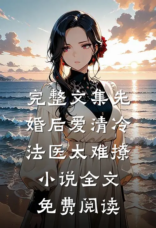 完整文集先婚后爱清冷法医太难撩小说全文免费阅读