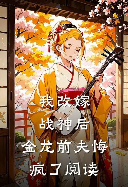 我改嫁战神后,金龙前夫悔疯了阅读