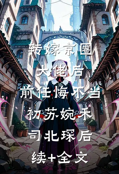 转嫁京圈大佬后，前任悔不当初苏婉禾司北琛后续+全文