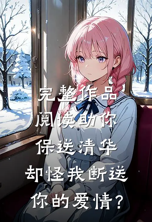 完整作品阅读助你保送清华，却怪我断送你的爱情？