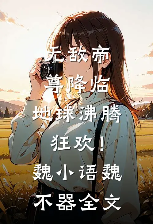 无敌帝尊降临，地球沸腾狂欢！魏小语魏不器全文