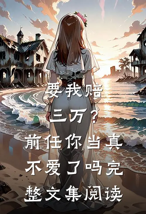 要我赔三万?前任你当真不爱了吗完整文集阅读免费
