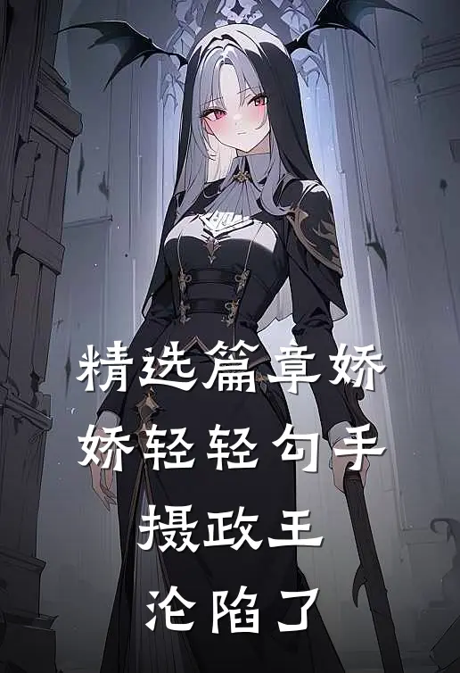 精选篇章娇娇轻轻勾手，摄政王沦陷了