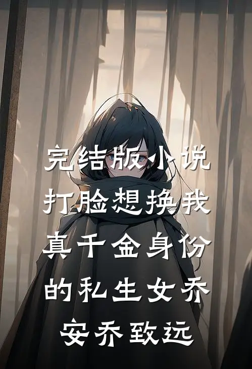 完结版小说打脸想换我真千金身份的私生女乔安乔致远