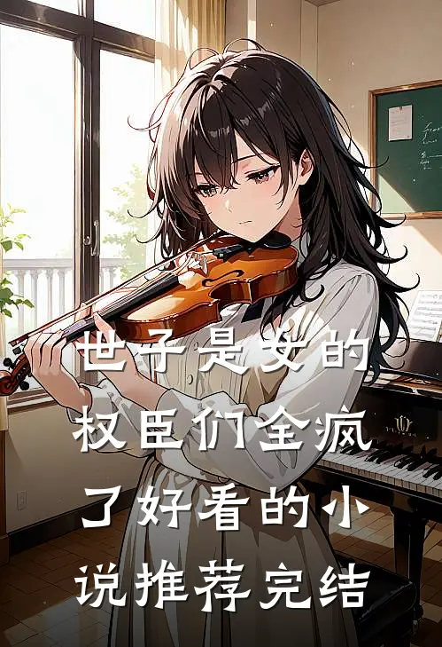 世子是女的,权臣们全疯了好看的推荐完结文