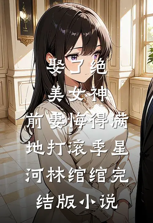 娶了绝美女神，前妻悔得满地打滚季星河林绾绾完结版小说