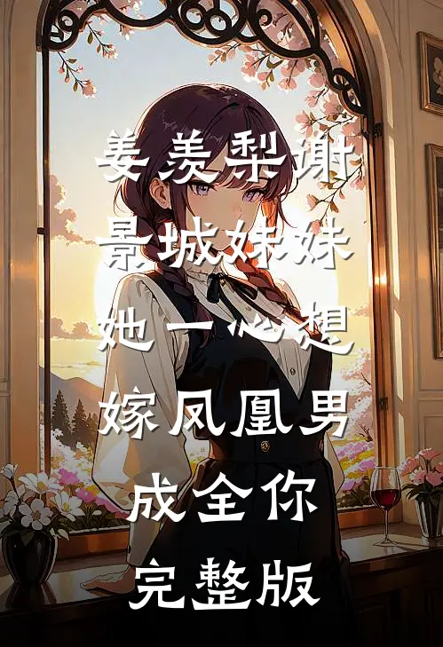 姜羡梨谢景城《妹妹她一心想嫁凤凰男,成全你》完整版