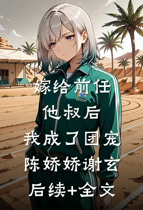嫁给前任他叔后，我成了团宠陈娇娇谢玄后续+全文