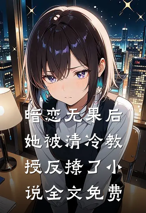 暗恋无果后，她被清冷教授反撩了小说全文免费
