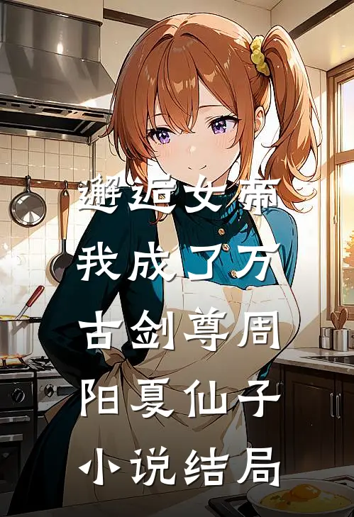 邂逅女帝,我成了万古剑尊周阳夏仙子结局如何