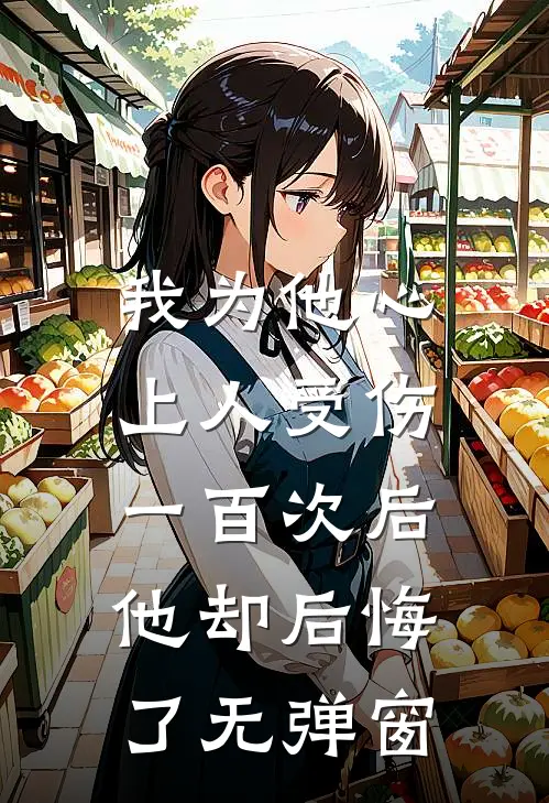 我为他心上人受伤一百次后，他却后悔了无弹窗