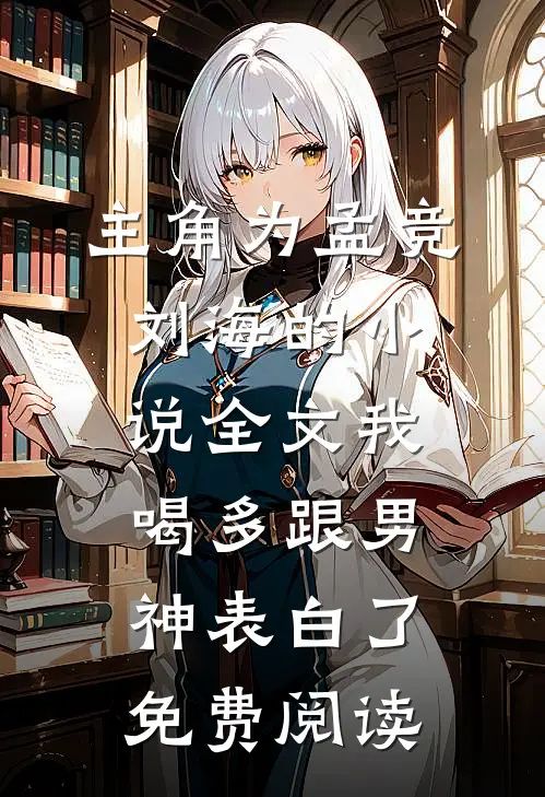 主角为孟竞刘海的小说全文我喝多跟男神表白了免费阅读