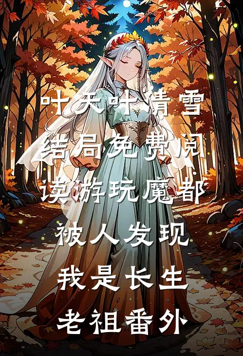 叶天叶清雪结局免费阅读游玩魔都：被人发现我是长生老祖番外
