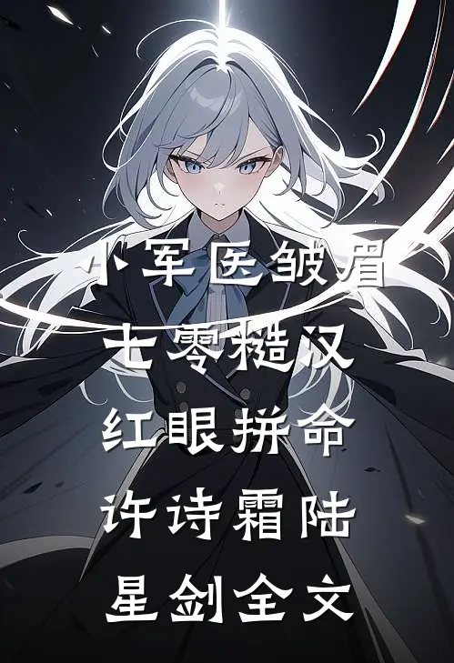 小军医皱眉，七零糙汉红眼拼命许诗霜陆星剑全文