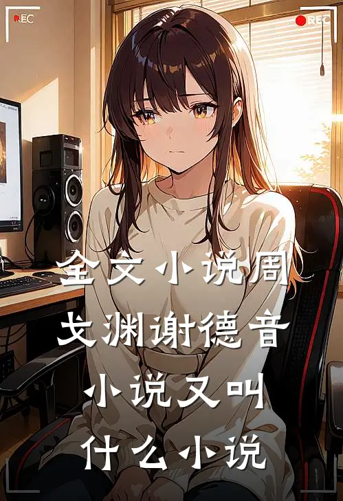 全文小说周戈渊谢德音小说又叫什么小说