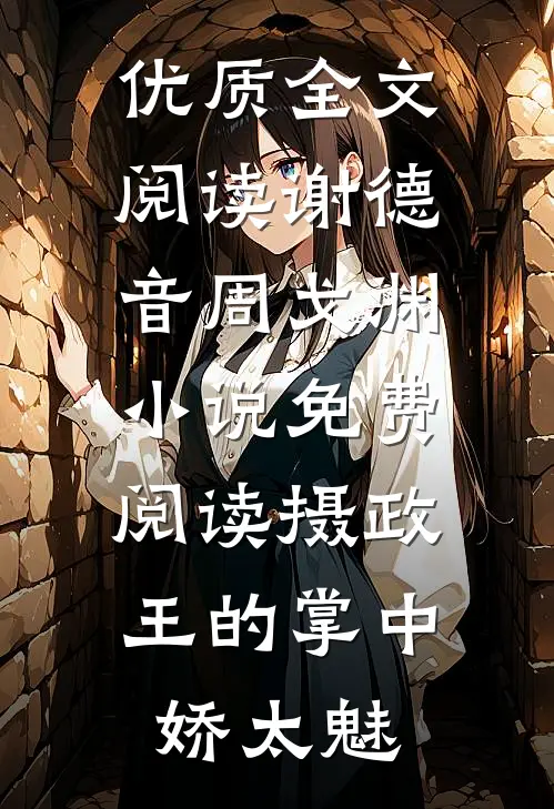 优质全文阅读谢德音周戈渊小说免费阅读摄政王的掌中娇太魅