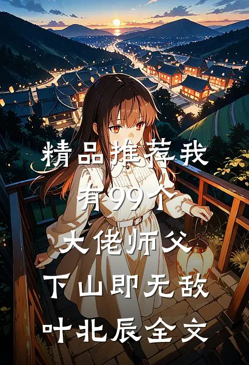 精品推荐我有99个大佬师父,下山即无敌叶北辰全文