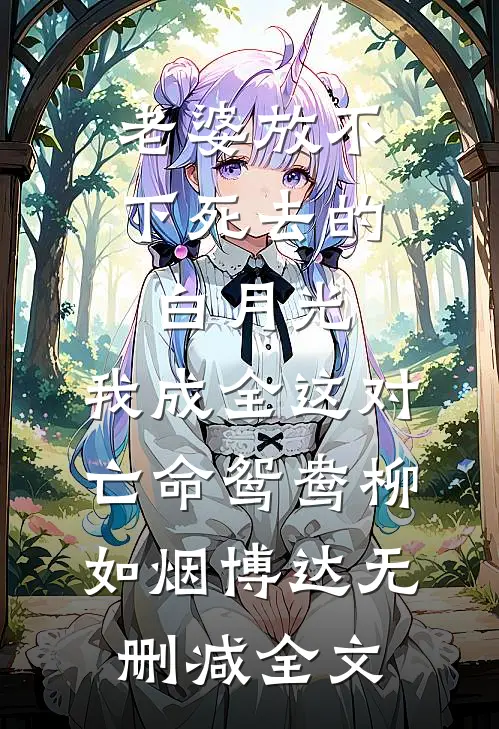 老婆放不下死去的白月光，我成全这对亡命鸳鸯柳如烟博达无删减全文