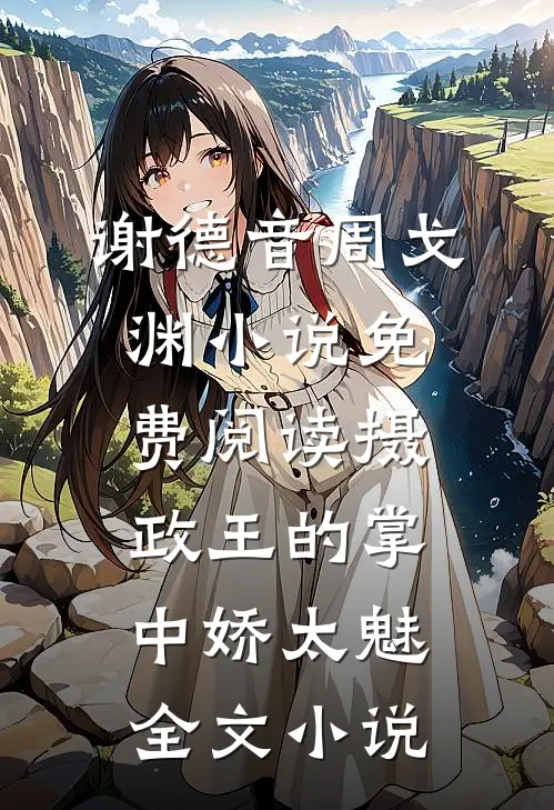 谢德音周戈渊小说免费阅读摄政王的掌中娇太魅全文小说