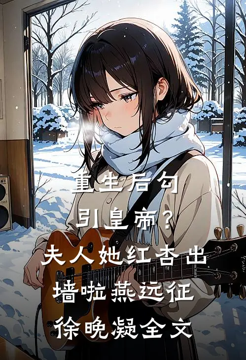 重生后勾引皇帝？夫人她红杏出墙啦燕远征徐晚凝全文
