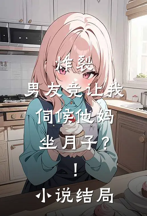炸裂,男友竟让我伺候他妈坐月子?!结局怎么样
