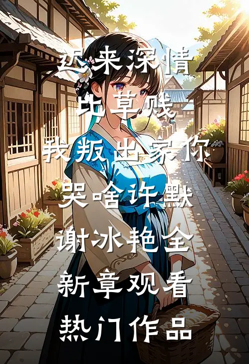 迟来深情比草贱，我叛出家你哭啥许默谢冰艳全新章观看热门作品