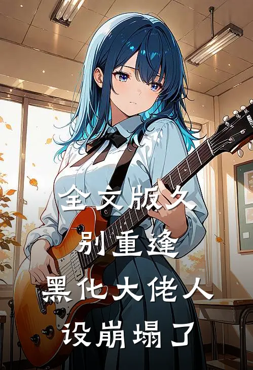 全文版久别重逢：黑化大佬人设崩塌了