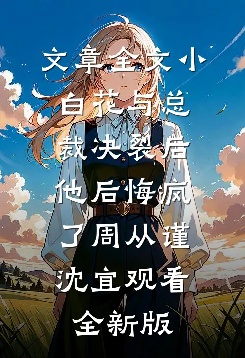 文章全文小白花与总裁决裂后，他后悔疯了周从谨沈宜观看全新版