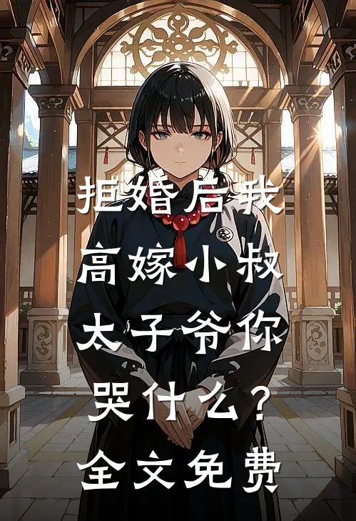 拒婚后我高嫁小叔，太子爷你哭什么？全文免费