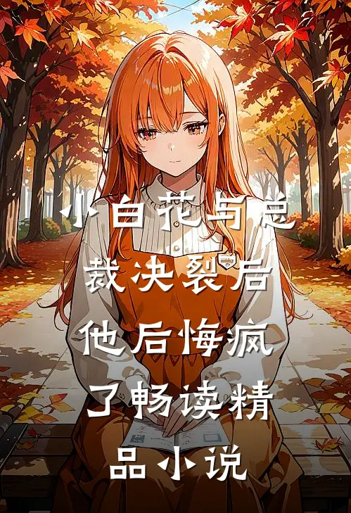 小白花与总裁决裂后，他后悔疯了畅读精品小说