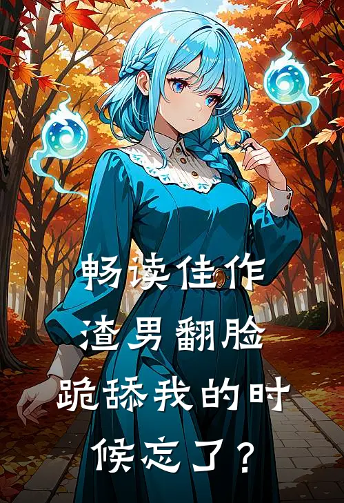 畅读佳作渣男翻脸，跪舔我的时候忘了？