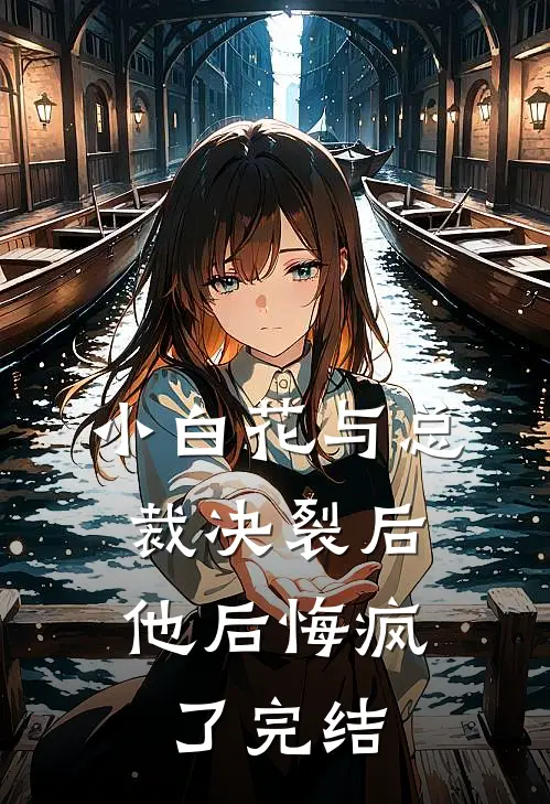 小白花与总裁决裂后，他后悔疯了完结