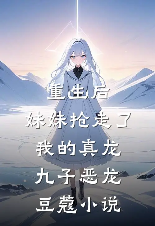 重生后,妹妹抢走了我的真龙九子恶龙豆蔻免费阅读