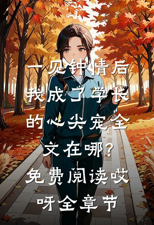 一见钟情后,我成了学长的心尖宠全文在哪?免费阅读哎呀全章节