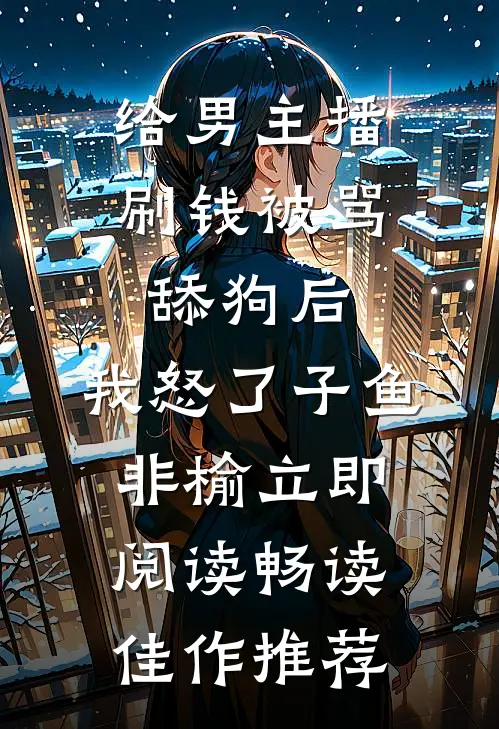 给男主播刷钱被骂舔狗后,我怒了 子鱼非榆 立即阅读畅读佳作推荐