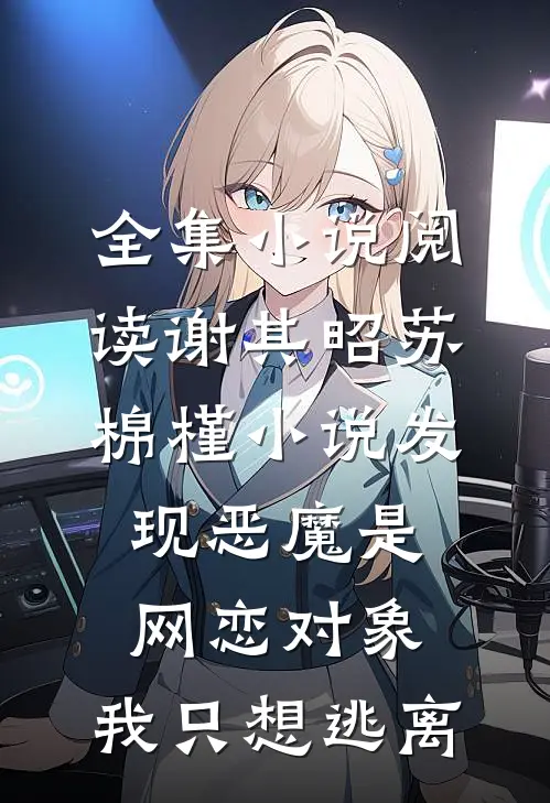 全集小说阅读谢其昭苏棉槿小说发现恶魔是网恋对象,我只想逃离