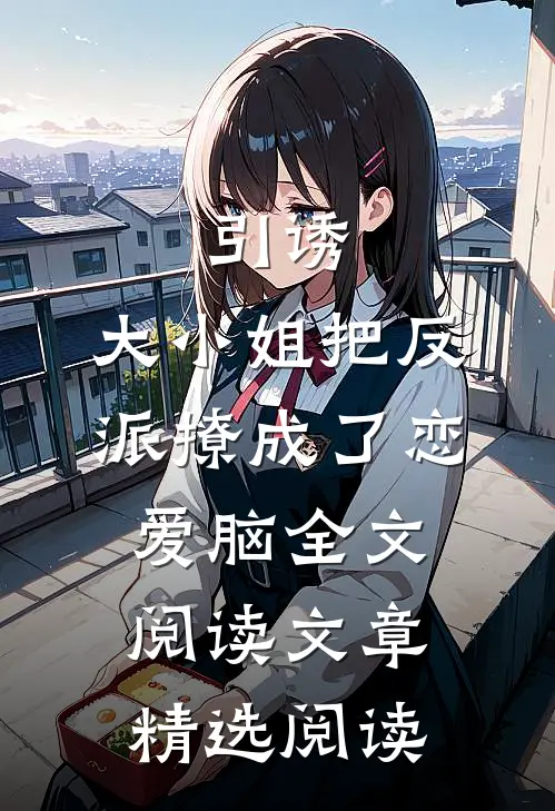引诱:大小姐把反派撩成了恋爱脑全文阅读文章精选阅读