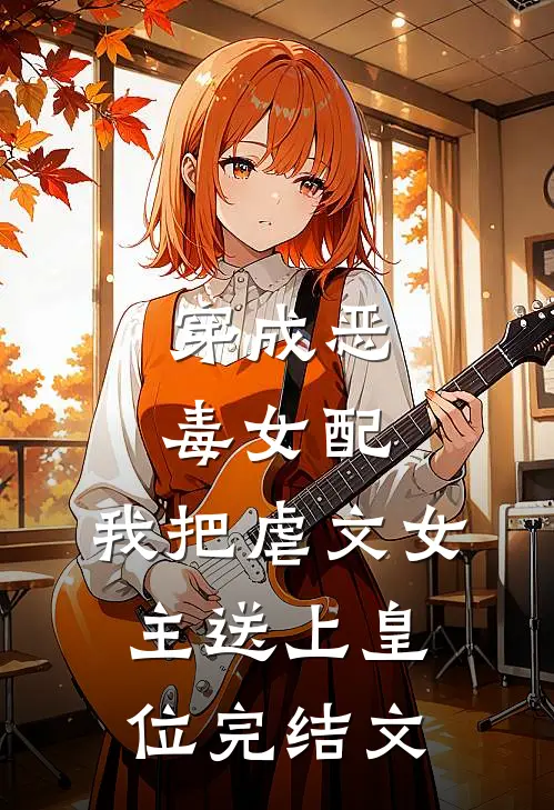 穿成恶毒女配,我把虐文女主送上皇位完结文字版