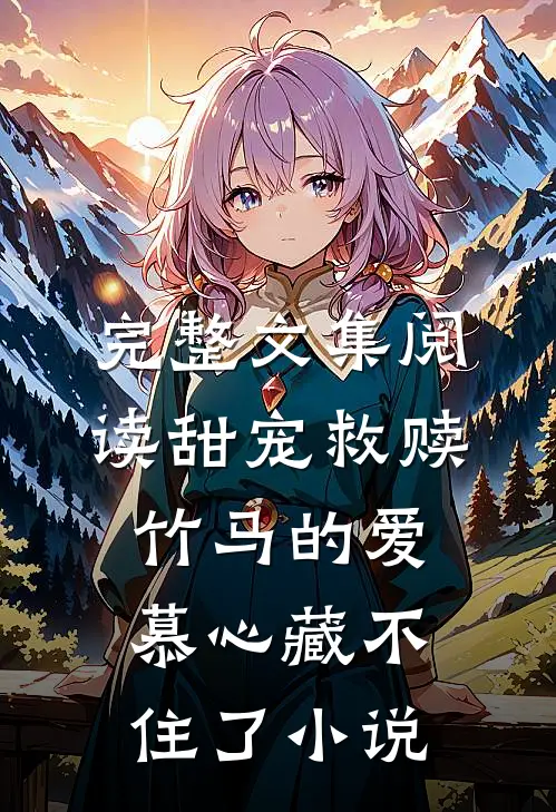完整文集阅读甜宠救赎:竹马的爱慕心藏不住了小说