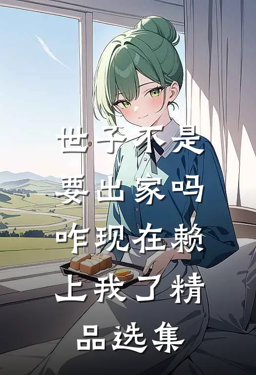 世子不是要出家吗，咋现在赖上我了精品选集
