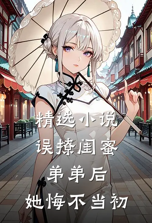 精选误撩闺蜜弟弟后,她悔不当初全文阅读