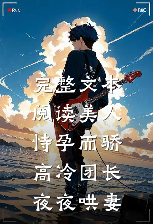 完整文本阅读美人恃孕而骄，高冷团长夜夜哄妻