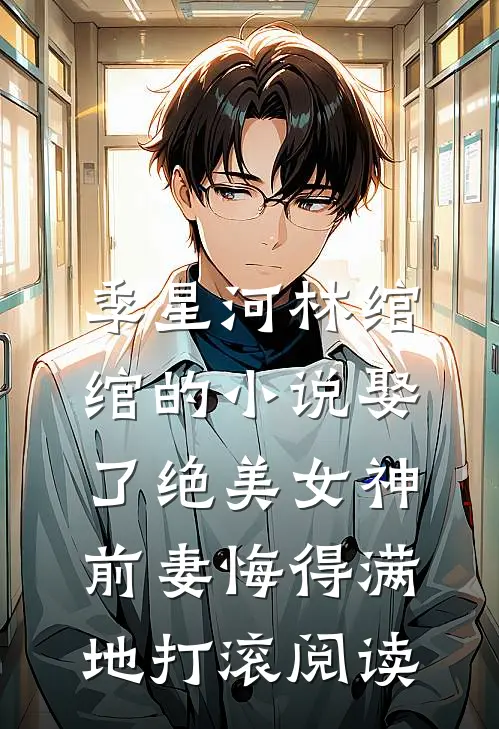 季星河林绾绾的小说娶了绝美女神，前妻悔得满地打滚阅读