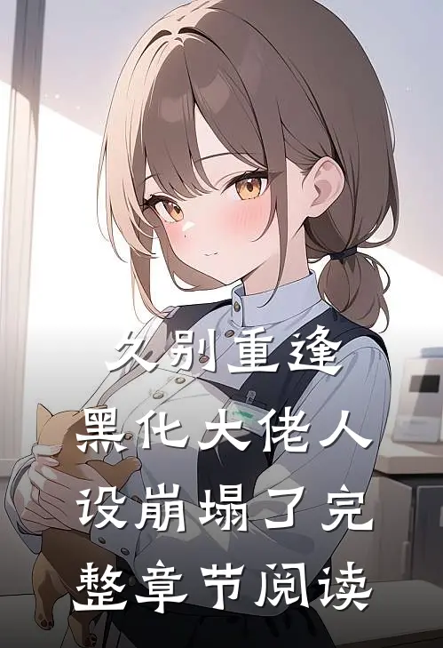 久别重逢：黑化大佬人设崩塌了完整章节阅读